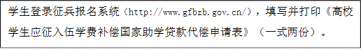 学生登录征兵报名系统（http://www.gfbzb.gov.cn/），填写并打印《高校学生应征入伍学费补偿国家助学贷款代偿申请表》（一式两份）。